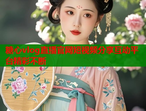 糖心vlog直播官网短视频分享互动平台精彩不断
