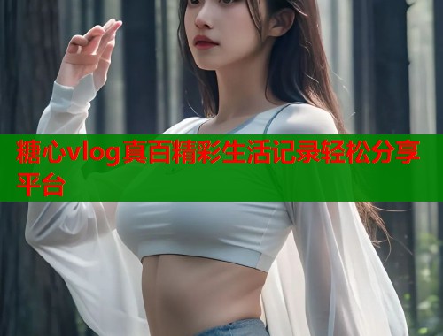糖心vlog真百精彩生活记录轻松分享平台