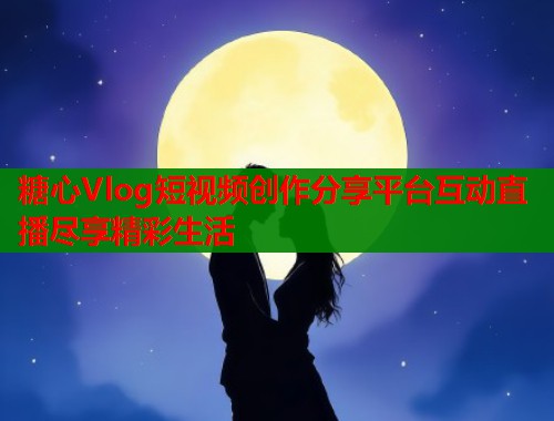 糖心Vlog短视频创作分享平台互动直播尽享精彩生活
