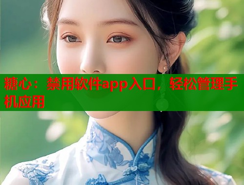 糖心：禁用软件app入口，轻松管理手机应用