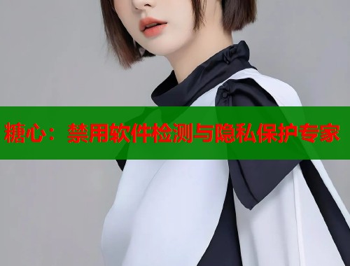糖心：禁用软件检测与隐私保护专家