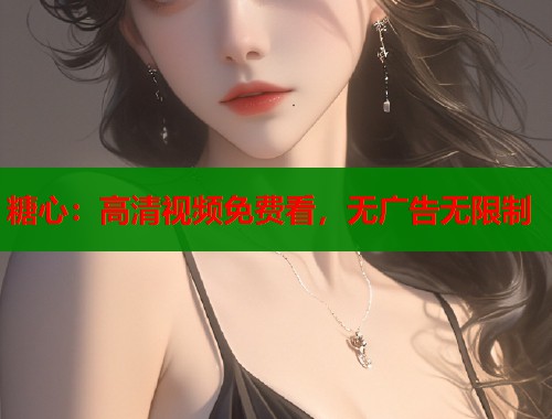 糖心：高清视频免费看，无广告无限制