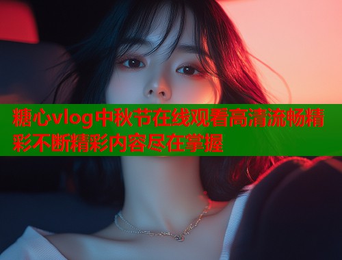 糖心vlog中秋节在线观看高清流畅精彩不断精彩内容尽在掌握