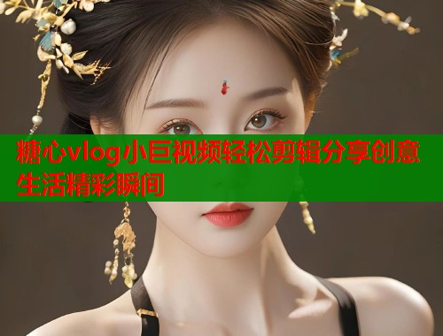 糖心vlog小巨视频轻松剪辑分享创意生活精彩瞬间