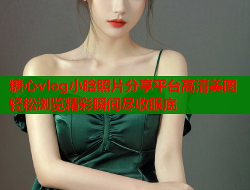 糖心vlog小晗照片分享平台高清美图轻松浏览精彩瞬间尽收眼底