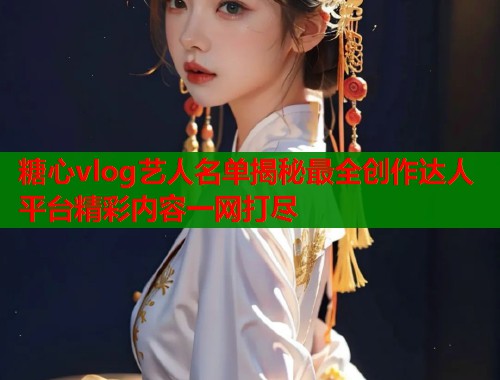 糖心vlog艺人名单揭秘最全创作达人平台精彩内容一网打尽