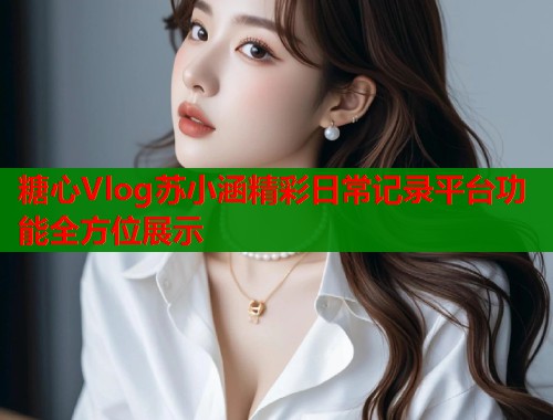 糖心Vlog苏小涵精彩日常记录平台功能全方位展示