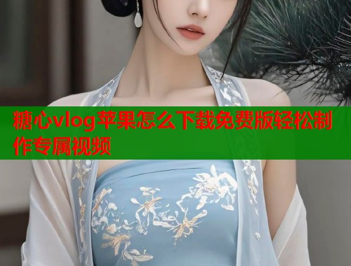 糖心vlog苹果怎么下载免费版轻松制作专属视频