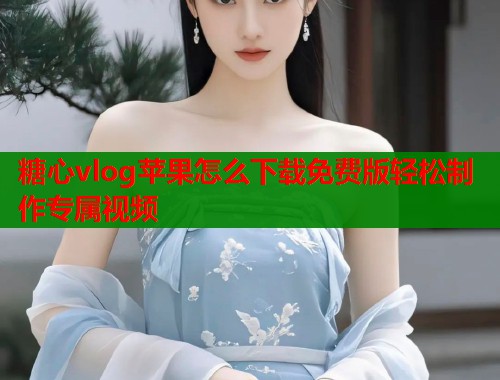 糖心vlog苹果怎么下载免费版轻松制作专属视频