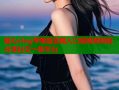 糖心vlog苹果版官网入口短视频剪辑分享社交一体平台