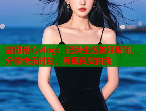 麦田糖心vlog：记录生活美好瞬间，分享快乐时刻，展现真实自我