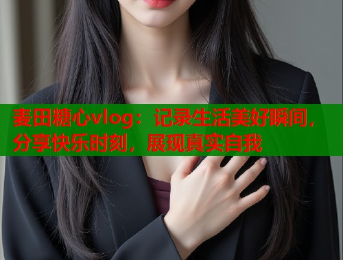 麦田糖心vlog：记录生活美好瞬间，分享快乐时刻，展现真实自我