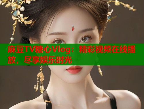 麻豆TV糖心Vlog：精彩视频在线播放，尽享娱乐时光