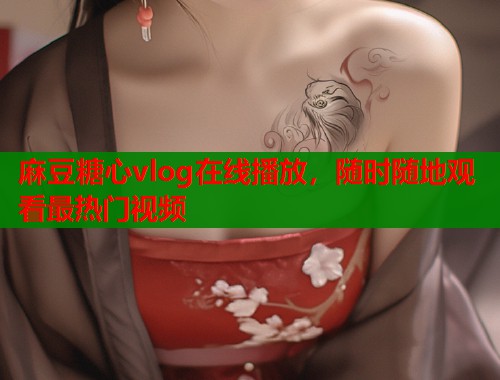 麻豆糖心vlog在线播放，随时随地观看最热门视频