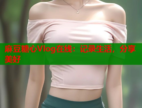 麻豆糖心Vlog在线：记录生活，分享美好