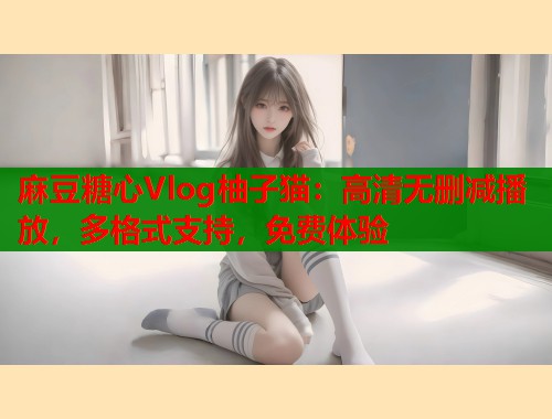 麻豆糖心Vlog柚子猫：高清无删减播放，多格式支持，免费体验