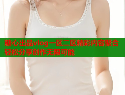 糖心出品vlog一区二区精彩内容聚合轻松分享创作无限可能