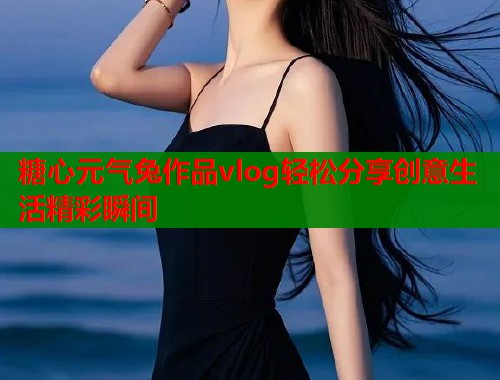 糖心元气兔作品vlog轻松分享创意生活精彩瞬间