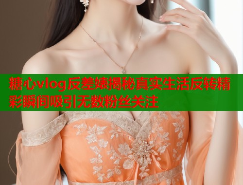 糖心vlog反差婊揭秘真实生活反转精彩瞬间吸引无数粉丝关注