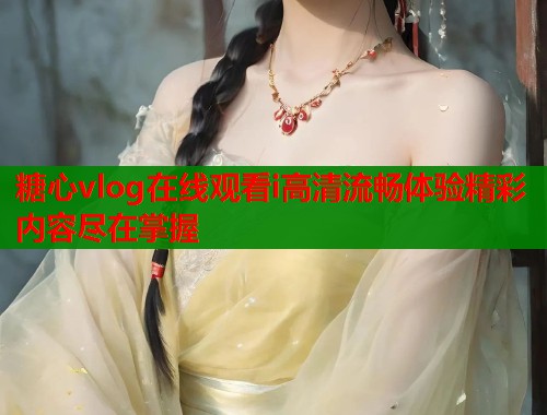 糖心vlog在线观看i高清流畅体验精彩内容尽在掌握