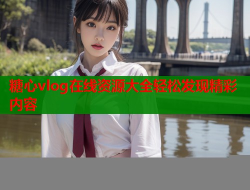 糖心vlog在线资源大全轻松发现精彩内容