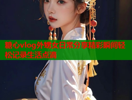 糖心vlog外甥女日常分享精彩瞬间轻松记录生活点滴