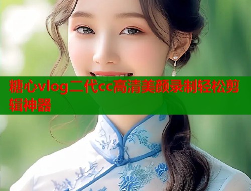 糖心vlog二代cc高清美颜录制轻松剪辑神器