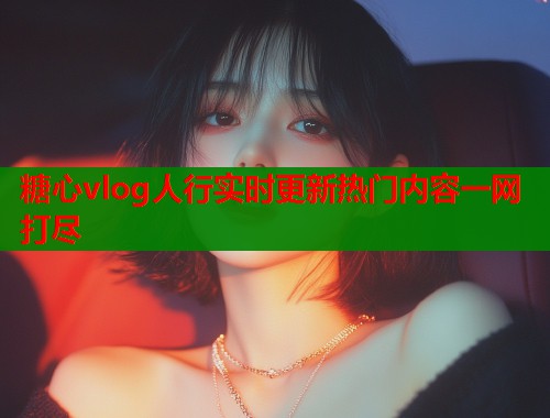 糖心vlog人行实时更新热门内容一网打尽