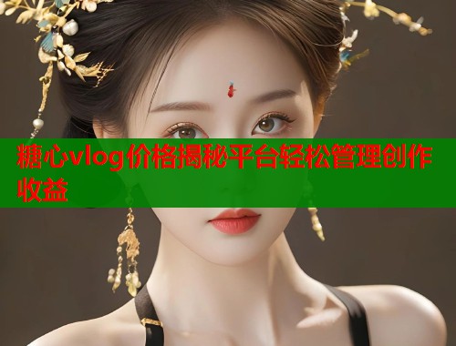 糖心vlog价格揭秘平台轻松管理创作收益