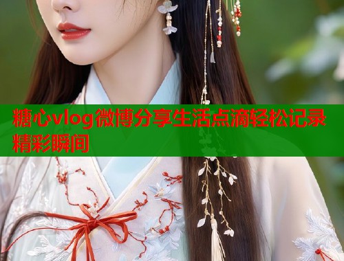 糖心vlog微博分享生活点滴轻松记录精彩瞬间