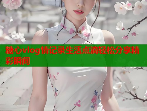 糖心vlog情记录生活点滴轻松分享精彩瞬间