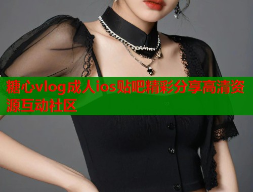糖心vlog成人ios贴吧精彩分享高清资源互动社区