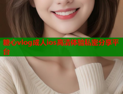 糖心vlog成人ios高清体验私密分享平台
