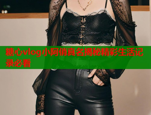 糖心vlog小阿俏真名揭秘精彩生活记录必看