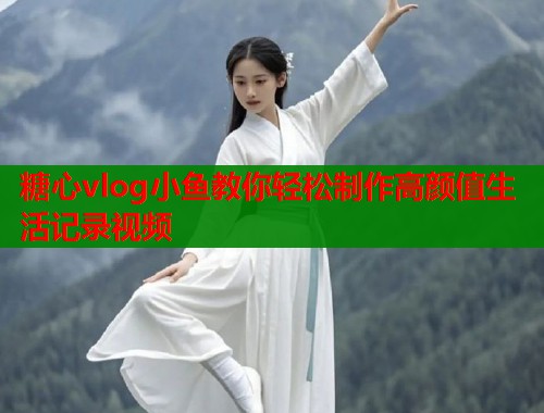 糖心vlog小鱼教你轻松制作高颜值生活记录视频