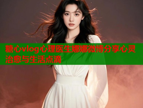 糖心vlog心理医生娜娜微博分享心灵治愈与生活点滴