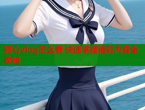 糖心vlog怎么看 快速掌握精彩内容全攻略