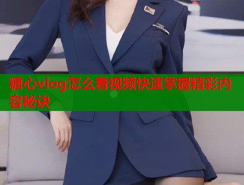 糖心vlog怎么看视频快速掌握精彩内容秘诀