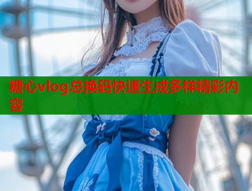 糖心vlog总换码快速生成多样精彩内容