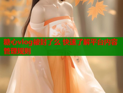 糖心vlog被封了么 快速了解平台内容管理规则