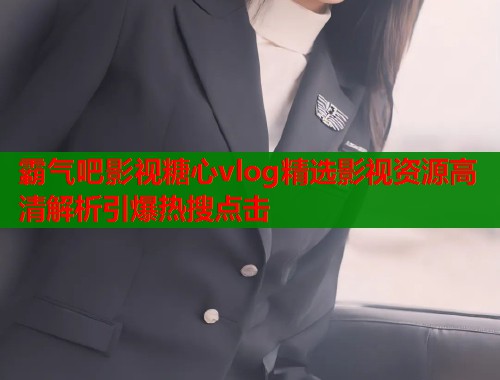 霸气吧影视糖心vlog精选影视资源高清解析引爆热搜点击