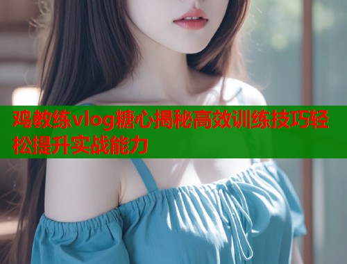 鸡教练vlog糖心揭秘高效训练技巧轻松提升实战能力